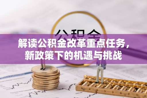 镜铁解读公积金改革重点任务，新政策下的机遇与挑战