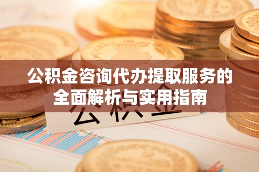 镜铁公积金咨询代办提取服务的全面解析与实用指南