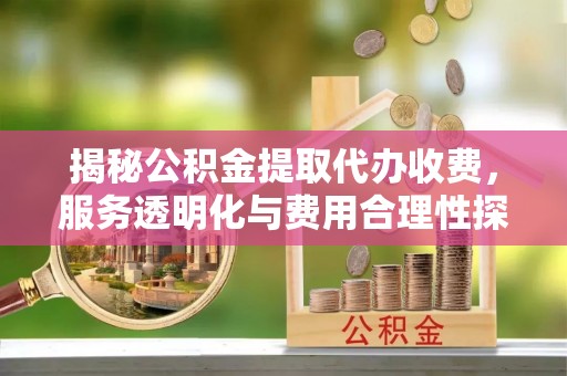 镜铁揭秘公积金提取代办收费，服务透明化与费用合理性探讨