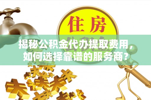 镜铁揭秘公积金代办提取费用，如何选择靠谱的服务商？
