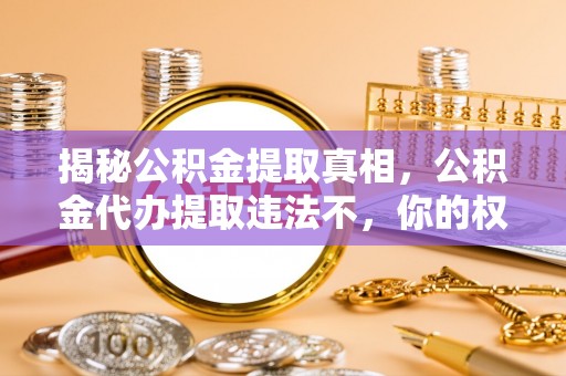 镜铁揭秘公积金提取真相，公积金代办提取违法不，你的权益如何保障？