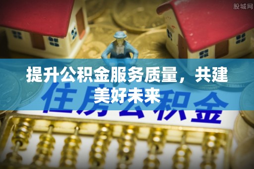 镜铁提升公积金服务质量，共建美好未来