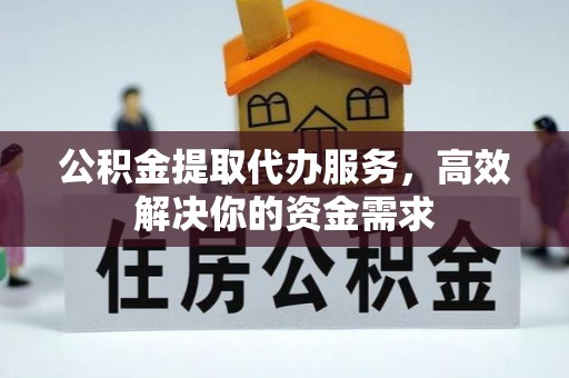 镜铁公积金提取代办服务，高效解决你的资金需求