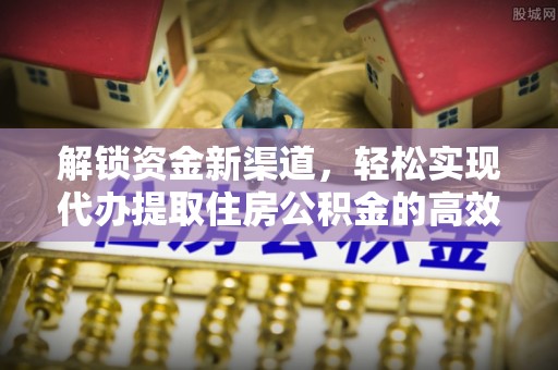 镜铁解锁资金新渠道，轻松实现代办提取住房公积金的高效攻略