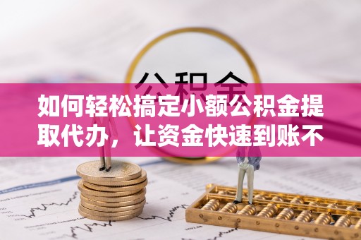 镜铁如何轻松搞定小额公积金提取代办，让资金快速到账不是梦
