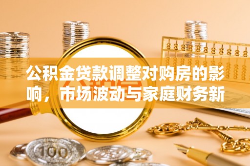 镜铁公积金贷款调整对购房的影响，市场波动与家庭财务新趋势