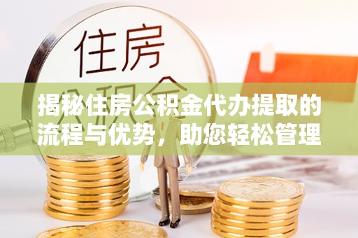 镜铁揭秘住房公积金代办提取的流程与优势，助您轻松管理资金