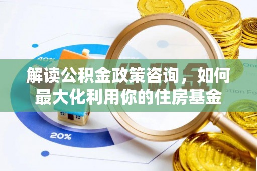 镜铁解读公积金政策咨询，如何最大化利用你的住房基金