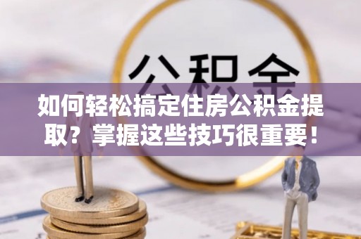 镜铁如何轻松搞定住房公积金提取？掌握这些技巧很重要！