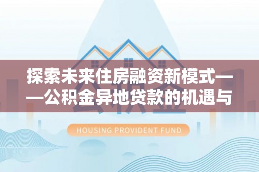 镜铁探索未来住房融资新模式——公积金异地贷款的机遇与挑战