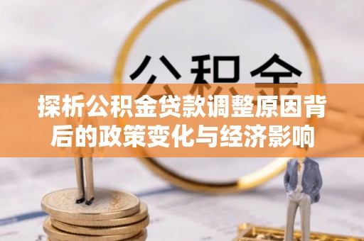 镜铁探析公积金贷款调整原因背后的政策变化与经济影响