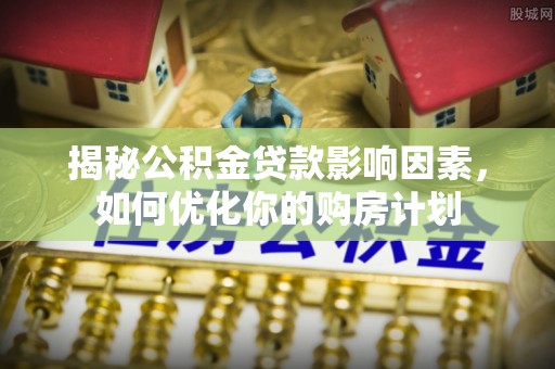 镜铁揭秘公积金贷款影响因素，如何优化你的购房计划
