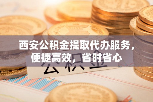 镜铁西安公积金提取代办服务，便捷高效，省时省心