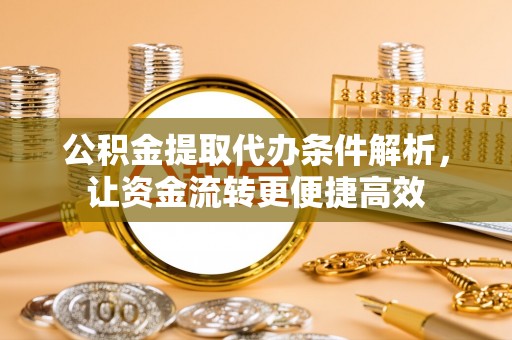 镜铁公积金提取代办条件解析，让资金流转更便捷高效