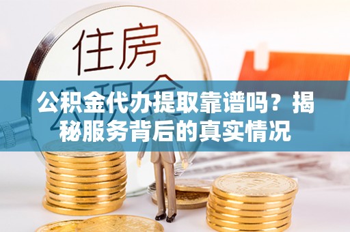 镜铁公积金代办提取靠谱吗？揭秘服务背后的真实情况