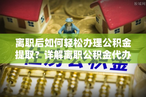 镜铁离职后如何轻松办理公积金提取？详解离职公积金代办提取流程