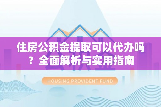 镜铁住房公积金提取可以代办吗？全面解析与实用指南