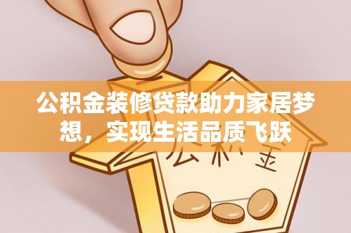 镜铁公积金装修贷款助力家居梦想，实现生活品质飞跃