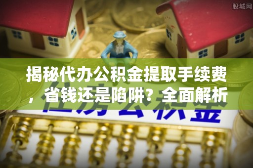 镜铁揭秘代办公积金提取手续费，省钱还是陷阱？全面解析与避坑指南