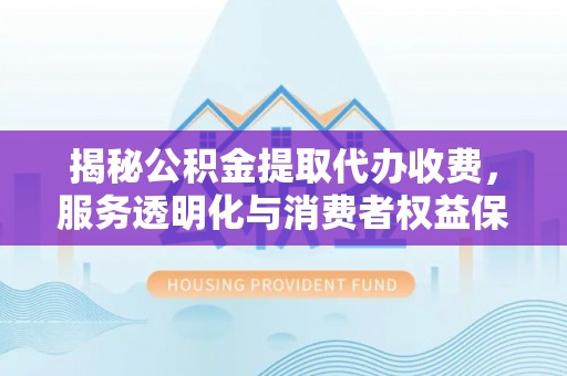 镜铁揭秘公积金提取代办收费，服务透明化与消费者权益保障