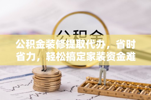 镜铁公积金装修提取代办，省时省力，轻松搞定家装资金难题