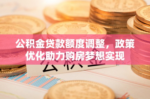 镜铁公积金贷款额度调整，政策优化助力购房梦想实现