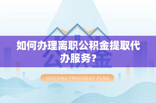 镜铁如何办理离职公积金提取代办服务？