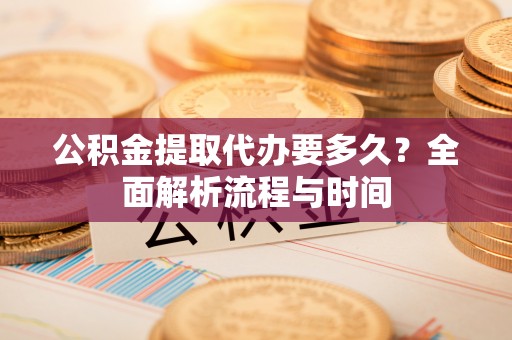 镜铁公积金提取代办要多久？全面解析流程与时间