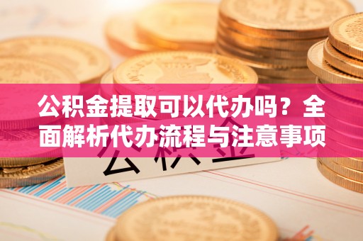 镜铁公积金提取可以代办吗？全面解析代办流程与注意事项
